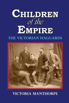 Children of the Empire - The Victorian Haggards by Manthorpe, Victoria