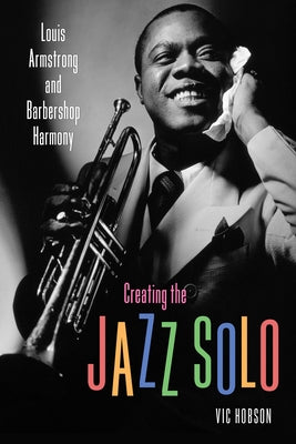 Creating the Jazz Solo: Louis Armstrong and Barbershop Harmony by Hobson, Vic