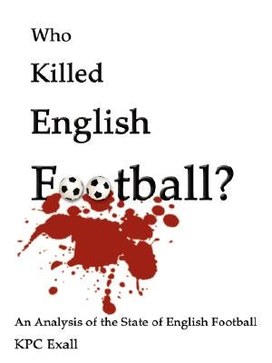 Who Killed English Football?: An Analysis of the State of English Football by Exall, K. P. C.