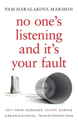 No One's Listening and It's Your Fault: Get Your Message Heard During Organizational Transformations by Marmon, Pam