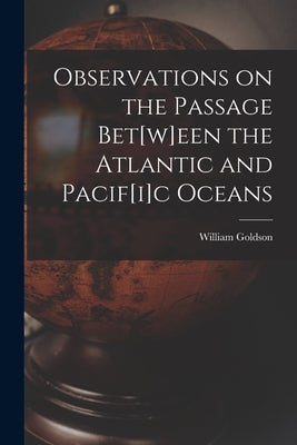 Observations on the Passage Bet[w]een the Atlantic and Pacif[i]c Oceans [microform] by Goldson, William