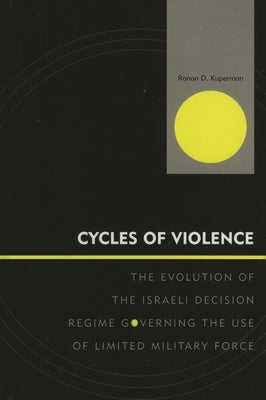 Cycles of Violence: The Evolution of the Israeli Decision Regime Governing the Use of Limited Military Force by Kuperman, Ranan D.