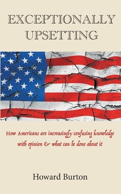 Exceptionally Upsetting: How Americans are increasingly confusing knowledge with opinion & what can be done about it by Burton, Howard