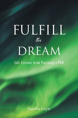 Fulfill the Dream: Life Lessons from Pursuing a PhD by Gayle, Sanchia
