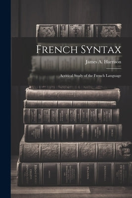 French Syntax: Acritical Study of the French Language by Harrison, James a.
