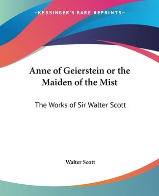 Anne of Geierstein or the Maiden of the Mist: The Works of Sir Walter Scott by Scott, Walter