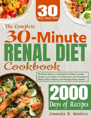 The Complete 30-Minute Renal Diet Cookbook: 30-Minute Delicious and Nutritious Kidney-Friendly Recipes. Low-Sodium, Low-Potassium, Low-Phosphorus Meal by K. Sanders, Amanda