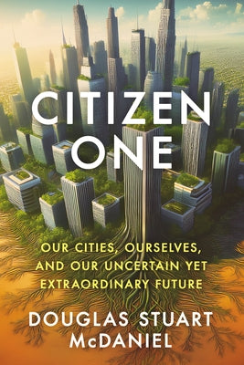 Citizen One: Our Cities, Ourselves, and Our Uncertain Yet Extraordinary Future by McDaniel, Douglas Stuart
