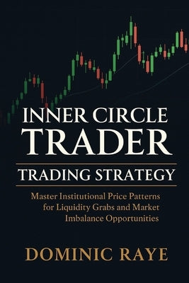Inner Circle Trader (Ict) Trading Strategy: Master Institutional Price Patterns for Liquidity Grabs and Market Imbalance Opportunities by Raye, Dominic