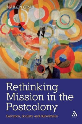 Rethinking Mission in the Postcolony: Salvation, Society and Subversion by Grau, Marion