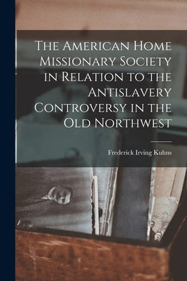 The American Home Missionary Society in Relation to the Antislavery Controversy in the Old Northwest by Kuhns, Frederick Irving 1903-