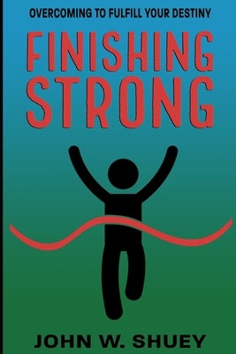 Finishing Strong: Overcoming to Fulfill Your Destiny by Shuey, John W.
