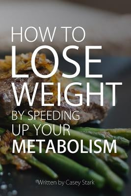 How To Lose Weight by Speeding Up Your Metabolism: Foods that Speed Up Your Metabolism and Metabolism Boosters by Stark, Casey