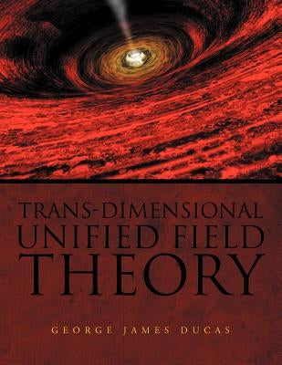Trans-Dimensional Unified Field Theory by Ducas, George James