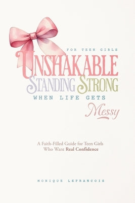 Unshakable- Standing Strong When Life Gets Messy: A Faith-Filled Guide for Teen Girls Who Want Real Confidence by Lefrancois, Monique
