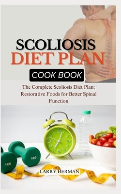 Scoliosis Diet Plan Cook Book: The Complete Scoliosis Diet Plan: Restorative Foods for Better Spinal Function by Herman, Larry