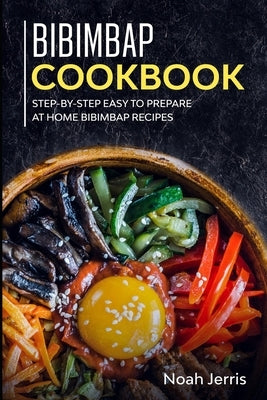 Bibimbap Cookbook: Step-by-step Easy to prepare at home Bibimbap recipes by Jerris, Noah