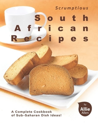 Scrumptious South African Recipes: A Complete Cookbook of Sub-Saharan Dish Ideas! by Allen, Allie
