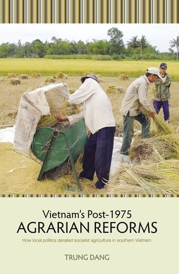 Vietnam's Post-1975 Agrarian Reforms: How local politics derailed socialist agriculture in southern Vietnam by Dang, Trung