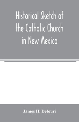 Historical sketch of the Catholic Church in New Mexico by H. Defouri, James