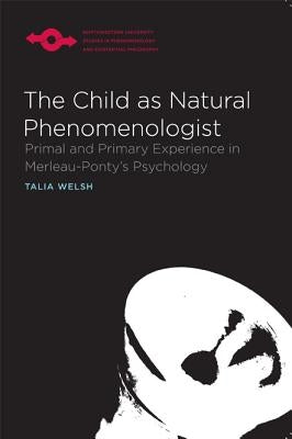 The Child as Natural Phenomenologist: Primal and Primary Experience in Merleau-Ponty's Psychology by Welsh, Talia