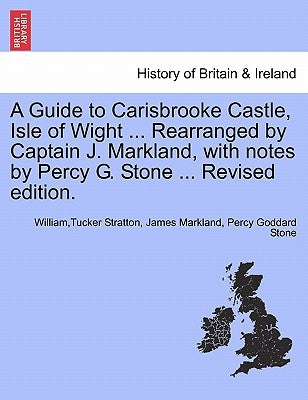 A Guide to Carisbrooke Castle, Isle of Wight ... Rearranged by Captain J. Markland, with Notes by Percy G. Stone ... Revised Edition. by Stratton, WilliamTucker