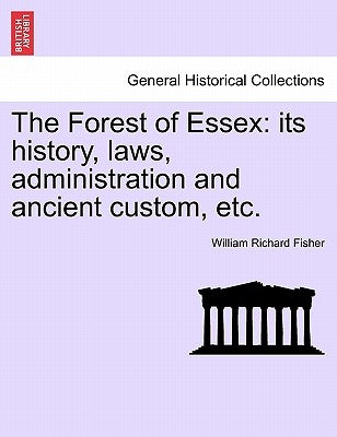 The Forest of Essex: Its History, Laws, Administration and Ancient Custom, Etc. by Fisher, William Richard