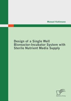Design of a Single Well Bioreactor-Incubator System with Sterile Nutrient Media Supply by Kohlmann, Manuel