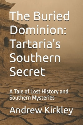 The Buried Dominion: Tartaria's Southern Secret: A Tale of Lost History and Southern Mysteries by Kirkley, Andrew
