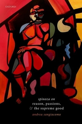 Spinoza on Reason, Passions, and the Supreme Good by Sangiacomo, Andrea