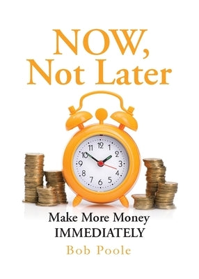 NOW, Not Later: Make More Money IMMEDIATELY by Poole, Bob