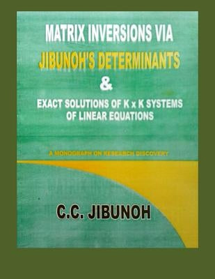 Matrix Inversions via Jibunoh's Determinants & Exact Solutions of K x K Systems of Linear Equations: A Monograph on Research Discovery by Jibunoh, C. C.