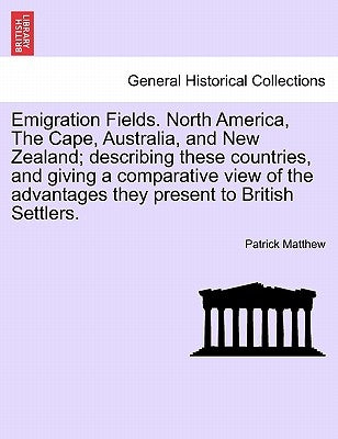 Emigration Fields. North America, the Cape, Australia, and New Zealand; Describing These Countries, and Giving a Comparative View of the Advantages Th by Matthew, Patrick
