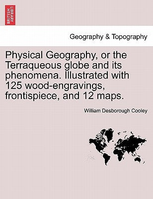 Physical Geography, or the Terraqueous Globe and Its Phenomena. Illustrated with 125 Wood-Engravings, Frontispiece, and 12 Maps. by Cooley, William Desborough