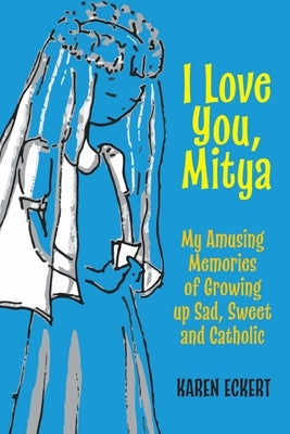 I Love You, Mitya: My Amusing Memories of Growing up Sad, Sweet, and Catholic by Eckert, Karen