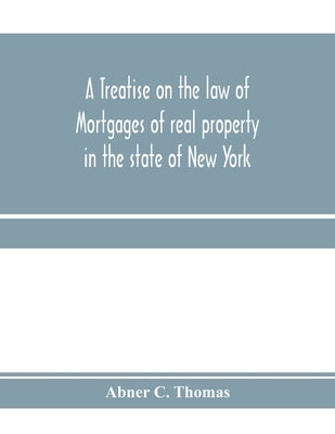 A treatise on the law of mortgages of real property in the state of New York: with references to the decisions of the federal courts and of the courts by C. Thomas, Abner