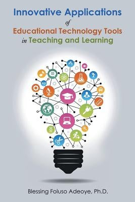 Innovative Applications of Educational Technology Tools in Teaching and Learning by Adeoye, Blessing Foluso