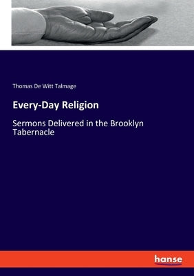 Every-Day Religion: Sermons Delivered in the Brooklyn Tabernacle by Talmage, Thomas De Witt