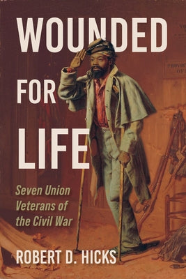 Wounded for Life: Seven Union Veterans of the Civil War by Hicks, Robert D.