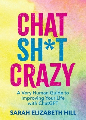 Chat Sh*t Crazy: A Very Human Guide to Improving Your Life with ChatGPT by Hill, Sarah
