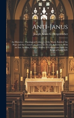 Anti-Janus: An Historico - Theological Criticism of the Work, Entitled 'the Pope and the Council', by Janus, Tr. by J.B. Robertson by Hergenröther, Joseph Adam G.