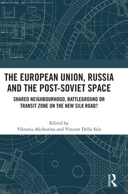The European Union, Russia and the Post-Soviet Space: Shared Neighbourhood, Battleground or Transit Zone on the New Silk Road? by Akchurina, Viktoria