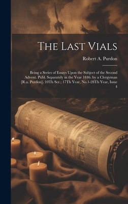 The Last Vials: Being a Series of Essays Upon the Subject of the Second Advent. Publ. Separately in the Year 1846. by a Clergyman [R.a by Purdon, Robert A.