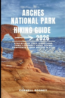 Arches National Park Hiking Guide 2026: Step-by-Step Trail Directions, Family-Friendly Hikes, Scenic Viewpoints & Safe Routes in Utah by Rodney, Cornell