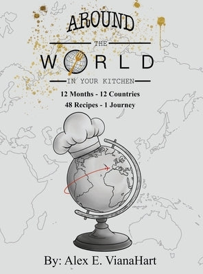 Around The World In Your Kitchen: 12 Months-12 Countries 48 Recipes 1 Journey by Vianahart, Alex E.