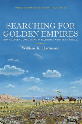 Searching for Golden Empires: Epic Cultural Collisions in Sixteenth-Century America by Hartmann, William K.