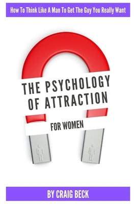 The Psychology Of Attraction For Women: How To Think Like A Man To Get The Guy You Really Want by Beck, Craig