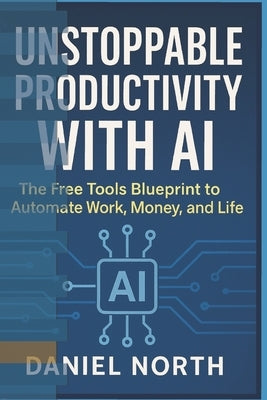 Unstoppable Productivity with AI: The Free Tools Blueprint to Automate Work, Money, and Life by Ai Press, Northstar