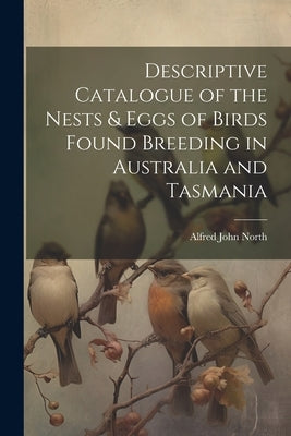 Descriptive Catalogue of the Nests & Eggs of Birds Found Breeding in Australia and Tasmania by North, Alfred John