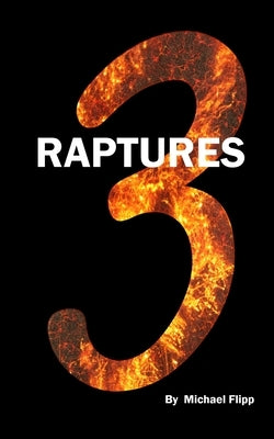 3 Raptures: Proof of a Pre Trib Rapture, A Post Trib Rapture and a Post Millennium Rapture by Flipp, Michael